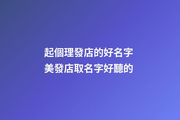 起個理發店的好名字 美發店取名字好聽的